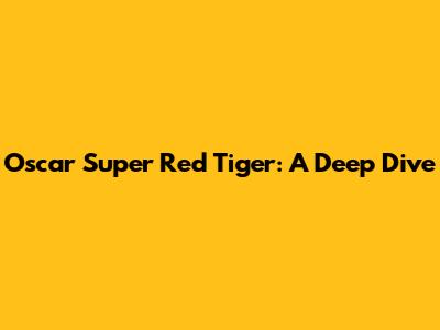 Oscar Super Red Tiger: A Deep Dive