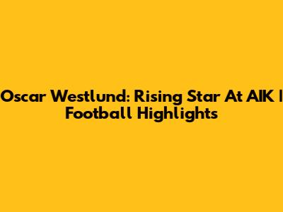 Oscar Westlund: Rising Star At AIK | Football Highlights