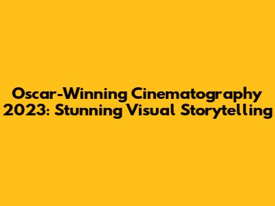 Oscar-Winning Cinematography 2023: Stunning Visual Storytelling