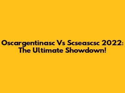 Oscargentinasc Vs Scseascsc 2022: The Ultimate Showdown!