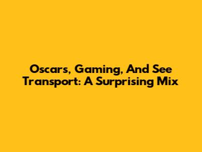 Oscars, Gaming, And See Transport: A Surprising Mix