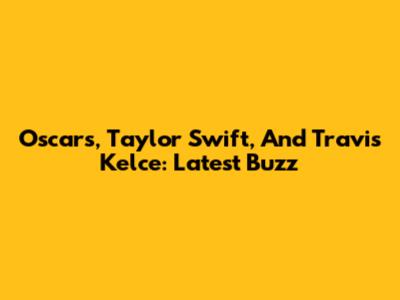 Oscars, Taylor Swift, And Travis Kelce: Latest Buzz