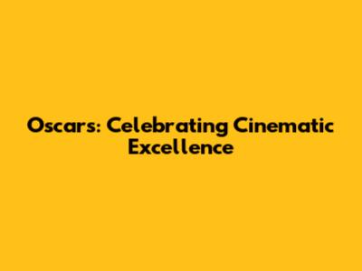 Oscars: Celebrating Cinematic Excellence