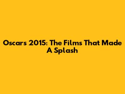 Oscars 2015: The Films That Made A Splash