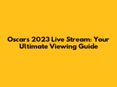 Oscars 2023 Live Stream: Your Ultimate Viewing Guide