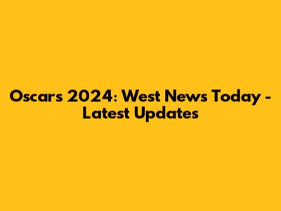 Oscars 2024: West News Today - Latest Updates