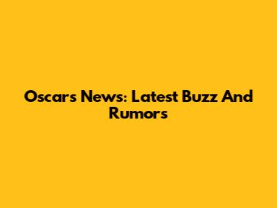 Oscars News: Latest Buzz And Rumors