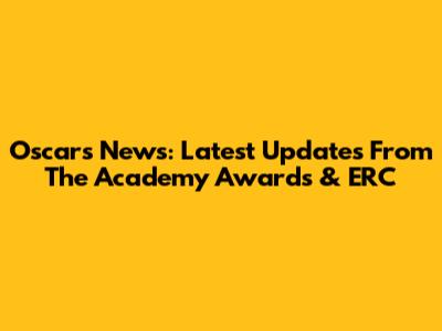 Oscars News: Latest Updates From The Academy Awards & ERC