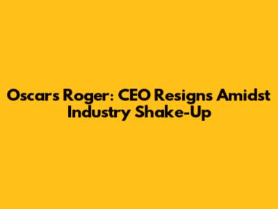 Oscars Roger: CEO Resigns Amidst Industry Shake-Up