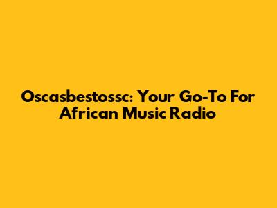 Oscasbestossc: Your Go-To For African Music Radio