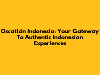 Oscatlán Indonesia: Your Gateway To Authentic Indonesian Experiences