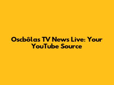Oscbôlas TV News Live: Your YouTube Source