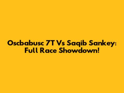 Oscbabusc 7T Vs Saqib Sankey: Full Race Showdown!