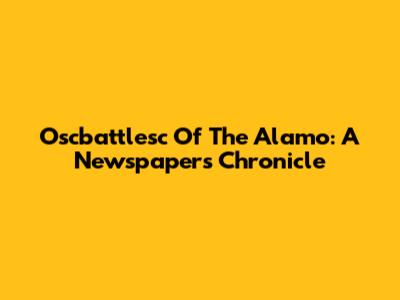 Oscbattlesc Of The Alamo: A Newspaper's Chronicle