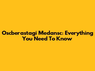 Oscberastagi Medansc: Everything You Need To Know