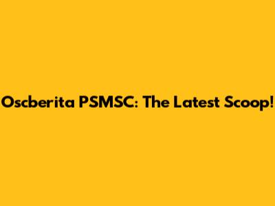 Oscberita PSMSC: The Latest Scoop!