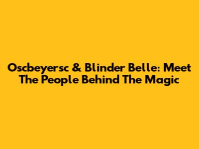 Oscbeyersc & Blinder Belle: Meet The People Behind The Magic