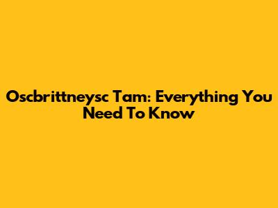 Oscbrittneysc Tam: Everything You Need To Know
