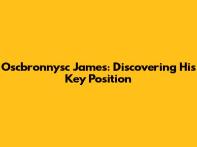 Oscbronnysc James: Discovering His Key Position