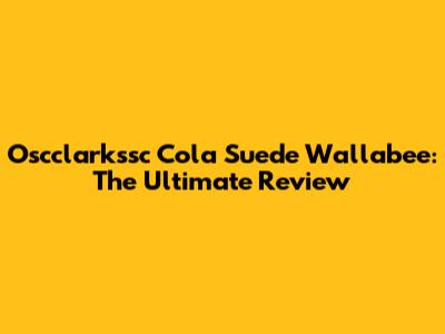 Oscclarkssc Cola Suede Wallabee: The Ultimate Review