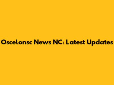 Oscelonsc News NC: Latest Updates