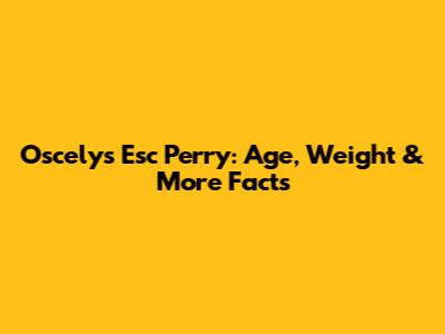 Oscelys Esc Perry: Age, Weight & More Facts