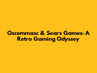 Oscemmasc & Sears Games: A Retro Gaming Odyssey