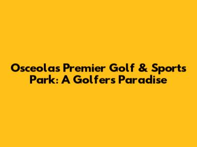 Osceola's Premier Golf & Sports Park: A Golfer's Paradise