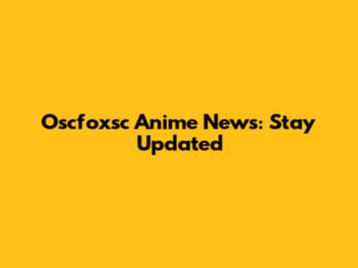 Oscfoxsc Anime News: Stay Updated