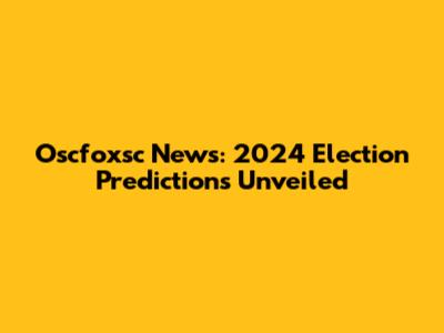 Oscfoxsc News: 2024 Election Predictions Unveiled
