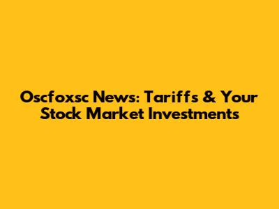 Oscfoxsc News: Tariffs & Your Stock Market Investments