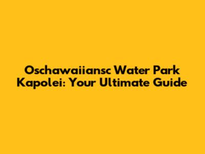 Oschawaiiansc Water Park Kapolei: Your Ultimate Guide