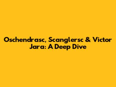 Oschendrasc, Scanglersc & Victor Jara: A Deep Dive