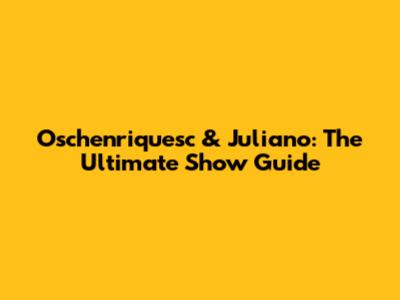 Oschenriquesc & Juliano: The Ultimate Show Guide