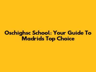 Oschighsc School: Your Guide To Madrid's Top Choice