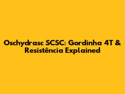 Oschydrasc SCSC: Gordinha 4T & Resistência Explained