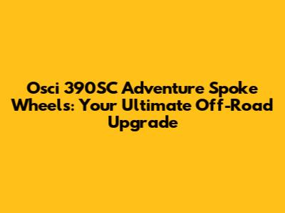 Osci 390SC Adventure Spoke Wheels: Your Ultimate Off-Road Upgrade