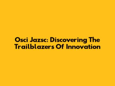 Osci Jazsc: Discovering The Trailblazers Of Innovation