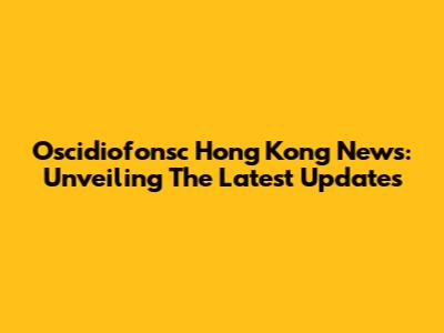 Oscidiofonsc Hong Kong News: Unveiling The Latest Updates