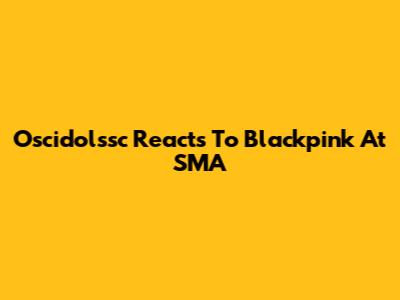 Oscidolssc Reacts To Blackpink At SMA
