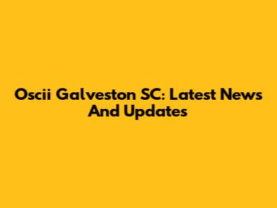 Oscii Galveston SC: Latest News And Updates