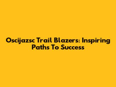 Oscijazsc Trail Blazers: Inspiring Paths To Success
