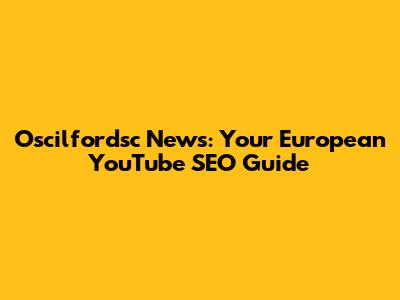 Oscilfordsc News: Your European YouTube SEO Guide