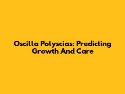 Oscilla Polyscias: Predicting Growth And Care