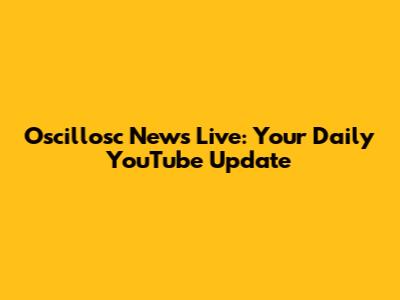 Oscillosc News Live: Your Daily YouTube Update