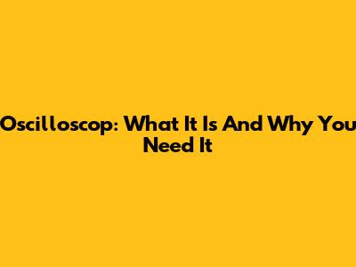 Oscilloscop: What It Is And Why You Need It