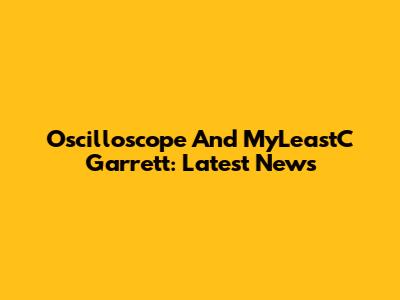 Oscilloscope And MyLeastC Garrett: Latest News