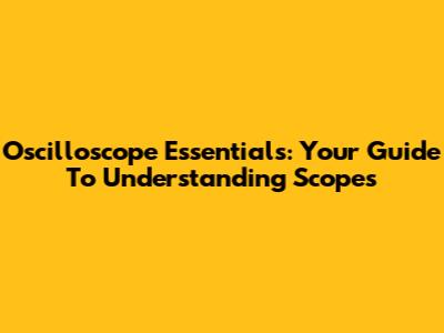 Oscilloscope Essentials: Your Guide To Understanding Scopes