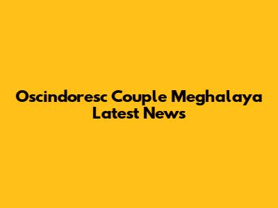 Oscindoresc Couple Meghalaya Latest News