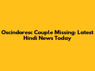 Oscindoresc Couple Missing: Latest Hindi News Today